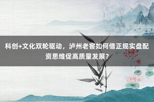 科创+文化双轮驱动，泸州老窖如何借正规实盘配资思维促高质量发展？