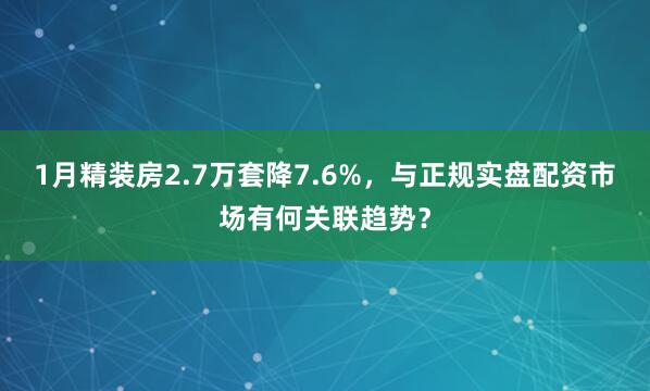 1月精装房2.7万套降7.6%，与正规实盘配资市场有何关联趋势？