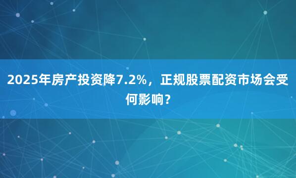 2025年房产投资降7.2%，正规股票配资市场会受何影响？