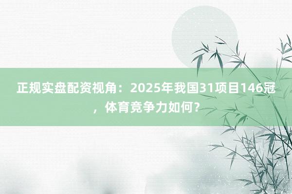 正规实盘配资视角：2025年我国31项目146冠，体育竞争力如何？