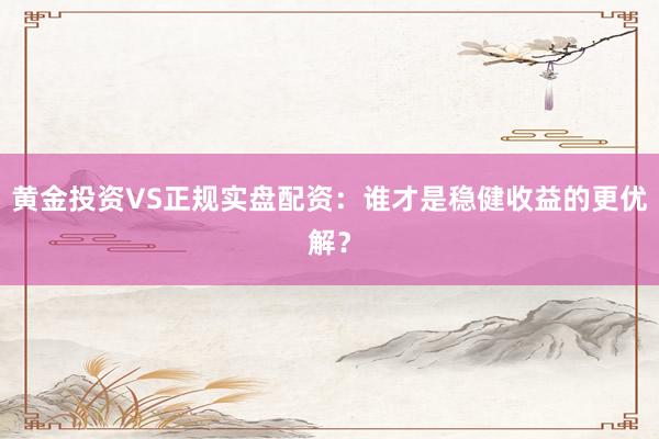 黄金投资VS正规实盘配资：谁才是稳健收益的更优解？
