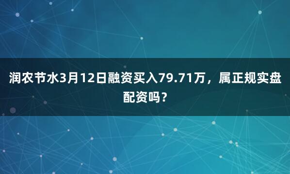 润农节水3月12日融资买入79.71万，属正规实盘配资吗？