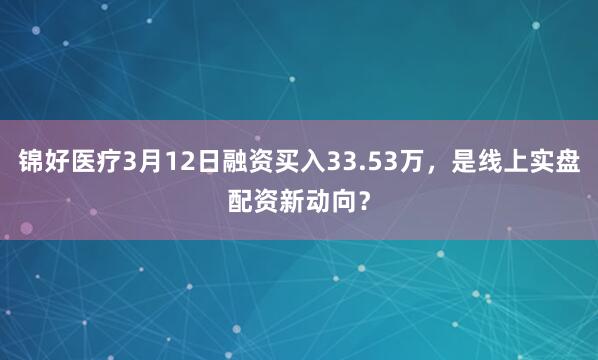 锦好医疗3月12日融资买入33.53万，是线上实盘配资新动向？