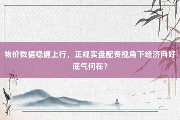 物价数据稳健上行，正规实盘配资视角下经济向好底气何在？