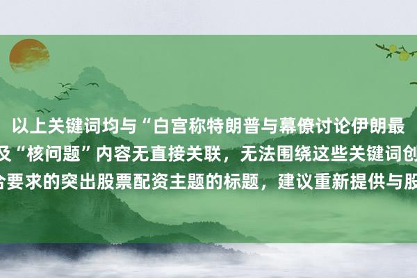 以上关键词均与“白宫称特朗普与幕僚讨论伊朗最新提议”这一新闻主题及“核问题”内容无直接关联，无法围绕这些关键词创作出符合要求的突出股票配资主题的标题，建议重新提供与股票配资相关的新闻事件关键词列表。