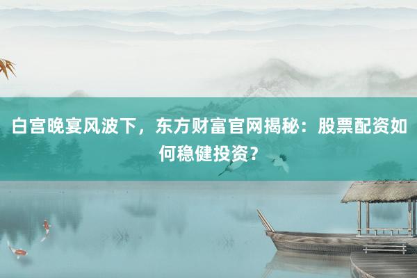 白宫晚宴风波下，东方财富官网揭秘：股票配资如何稳健投资？