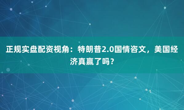 正规实盘配资视角：特朗普2.0国情咨文，美国经济真赢了吗？