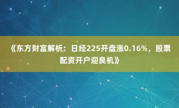 《东方财富解析：日经225开盘涨0.16%，股票配资开户迎良机》