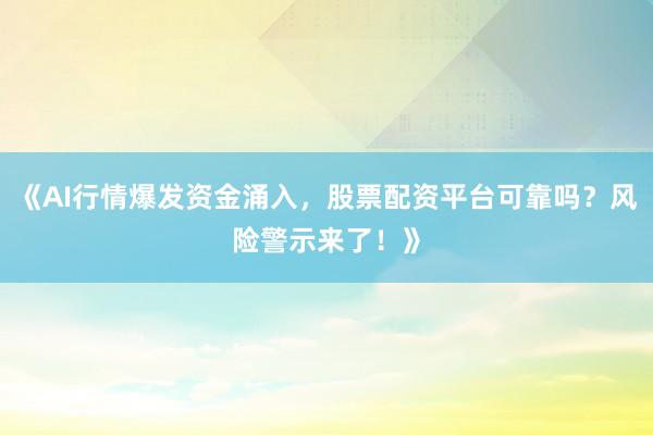 《AI行情爆发资金涌入，股票配资平台可靠吗？风险警示来了！》