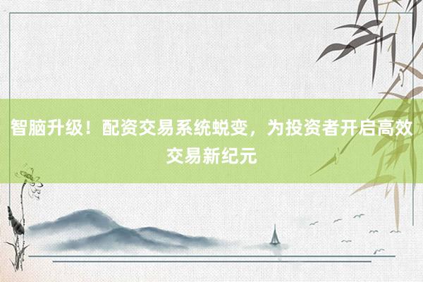 智脑升级！配资交易系统蜕变，为投资者开启高效交易新纪元