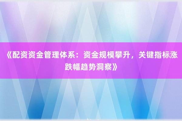 《配资资金管理体系：资金规模攀升，关键指标涨跌幅趋势洞察》