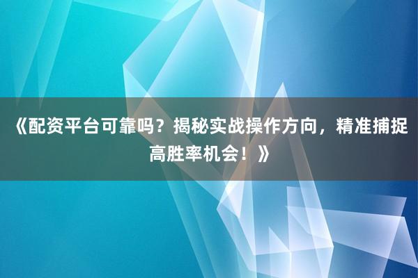 《配资平台可靠吗？揭秘实战操作方向，精准捕捉高胜率机会！》
