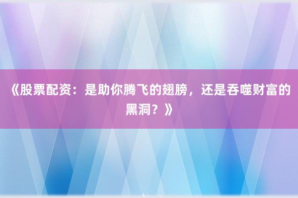 《股票配资：是助你腾飞的翅膀，还是吞噬财富的黑洞？》