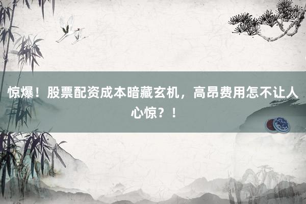 惊爆！股票配资成本暗藏玄机，高昂费用怎不让人心惊？！