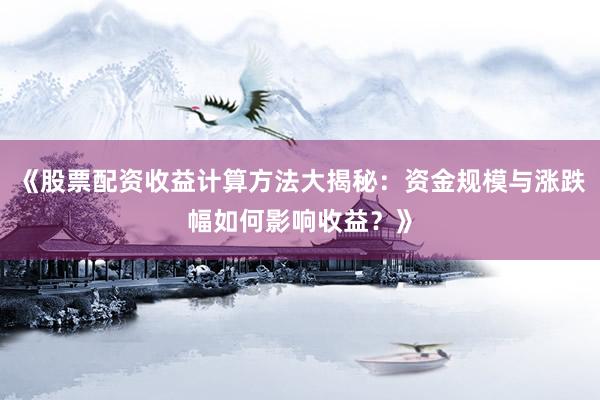 《股票配资收益计算方法大揭秘：资金规模与涨跌幅如何影响收益？》