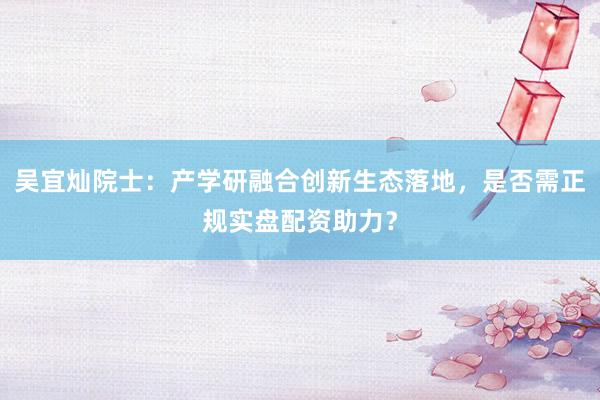 吴宜灿院士：产学研融合创新生态落地，是否需正规实盘配资助力？