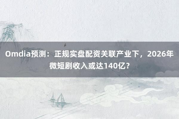 Omdia预测：正规实盘配资关联产业下，2026年微短剧收入或达140亿？