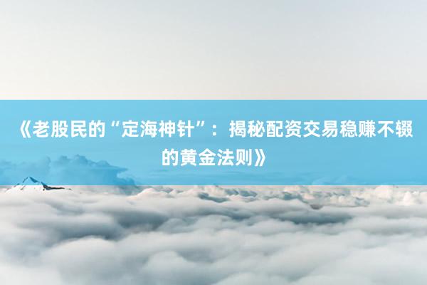 《老股民的“定海神针”：揭秘配资交易稳赚不辍的黄金法则》