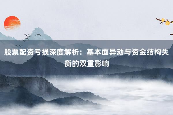 股票配资亏损深度解析：基本面异动与资金结构失衡的双重影响