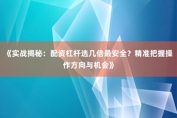 《实战揭秘：配资杠杆选几倍最安全？精准把握操作方向与机会》