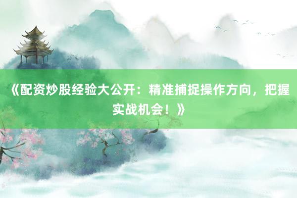 《配资炒股经验大公开：精准捕捉操作方向，把握实战机会！》