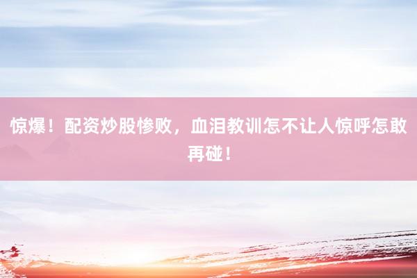 惊爆！配资炒股惨败，血泪教训怎不让人惊呼怎敢再碰！