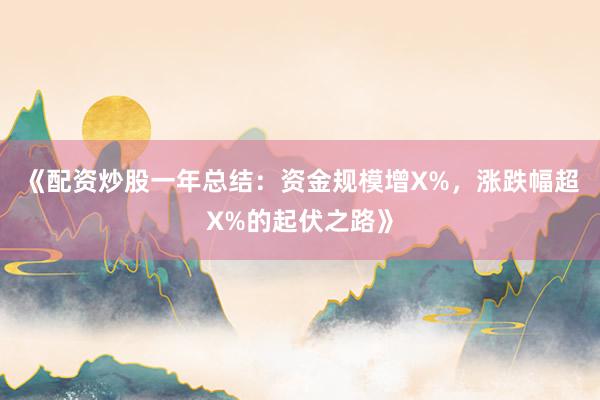 《配资炒股一年总结：资金规模增X%，涨跌幅超X%的起伏之路》