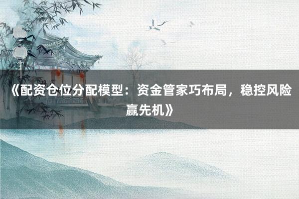 《配资仓位分配模型：资金管家巧布局，稳控风险赢先机》