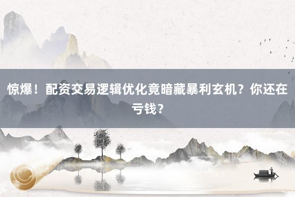 惊爆！配资交易逻辑优化竟暗藏暴利玄机？你还在亏钱？