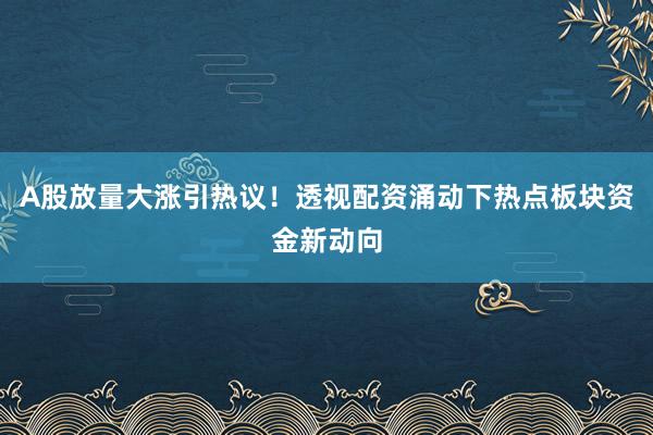 A股放量大涨引热议！透视配资涌动下热点板块资金新动向