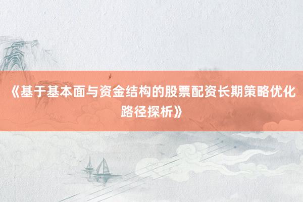 《基于基本面与资金结构的股票配资长期策略优化路径探析》