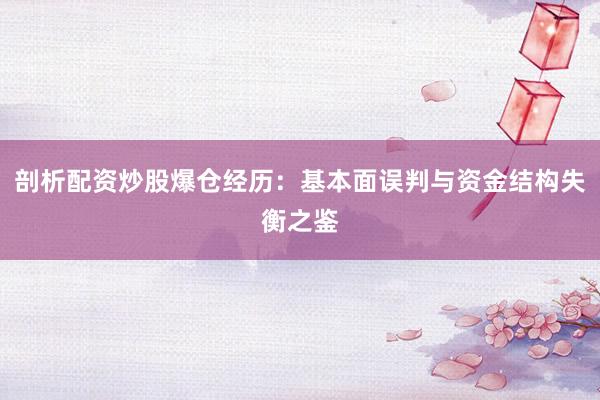 剖析配资炒股爆仓经历：基本面误判与资金结构失衡之鉴
