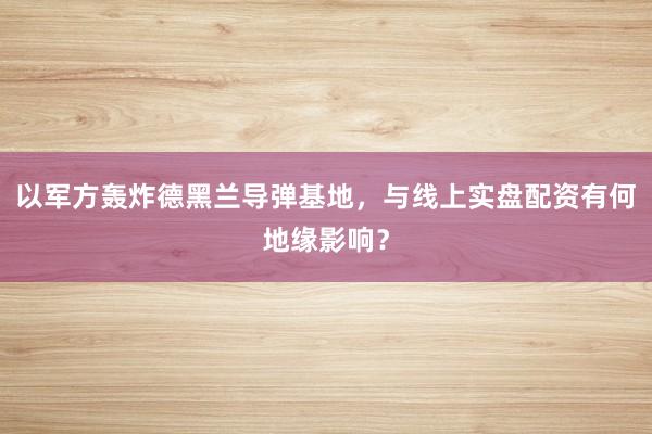 以军方轰炸德黑兰导弹基地，与线上实盘配资有何地缘影响？