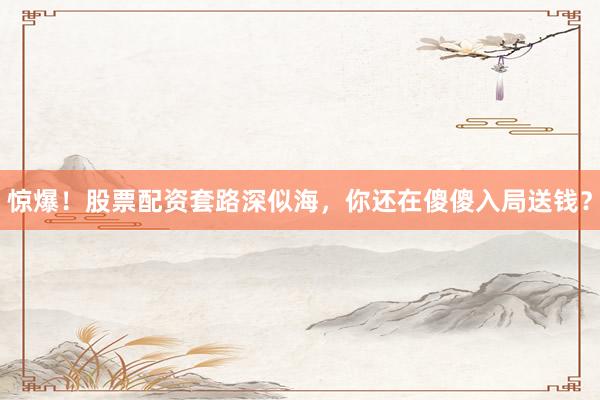 惊爆！股票配资套路深似海，你还在傻傻入局送钱？