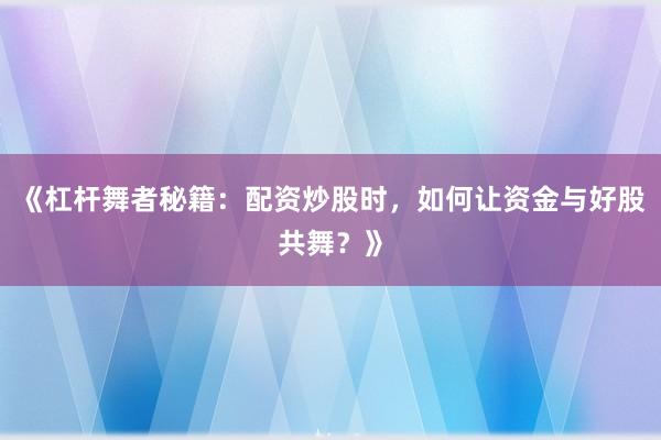 《杠杆舞者秘籍：配资炒股时，如何让资金与好股共舞？》