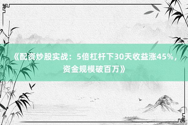 《配资炒股实战：5倍杠杆下30天收益涨45%，资金规模破百万》