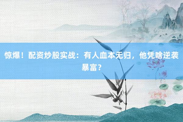 惊爆！配资炒股实战：有人血本无归，他凭啥逆袭暴富？