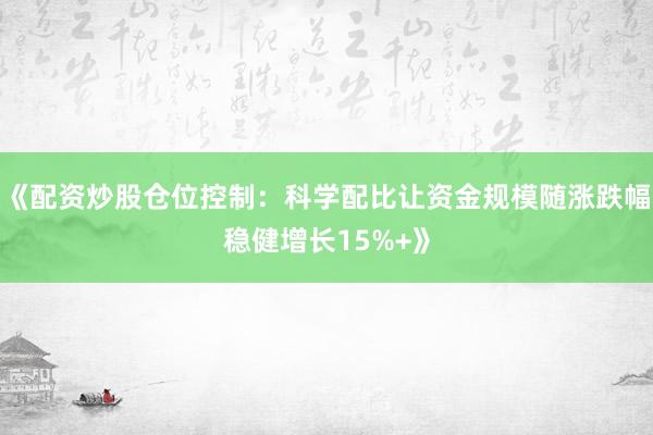 《配资炒股仓位控制：科学配比让资金规模随涨跌幅稳健增长15%+》
