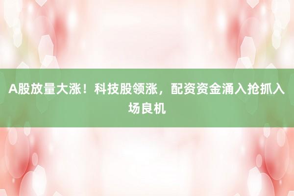 A股放量大涨！科技股领涨，配资资金涌入抢抓入场良机