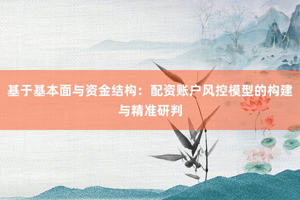 基于基本面与资金结构：配资账户风控模型的构建与精准研判