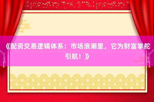 《配资交易逻辑体系：市场浪潮里，它为财富掌舵引航！》