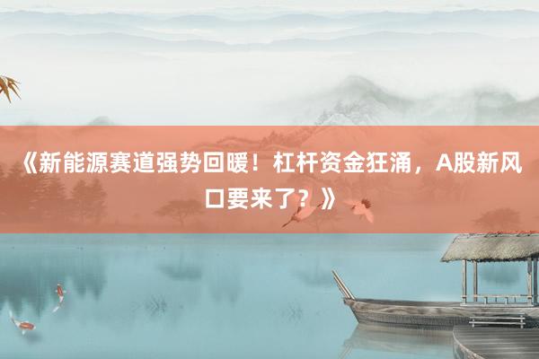 《新能源赛道强势回暖！杠杆资金狂涌，A股新风口要来了？》