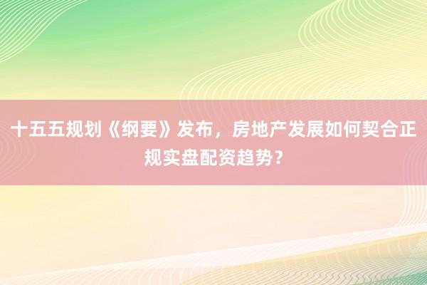 十五五规划《纲要》发布，房地产发展如何契合正规实盘配资趋势？