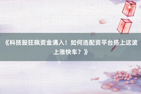 《科技股狂飙资金涌入！如何选配资平台搭上这波上涨快车？》
