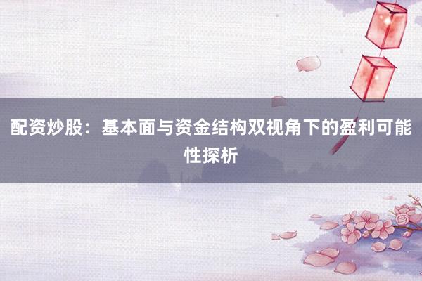 配资炒股：基本面与资金结构双视角下的盈利可能性探析