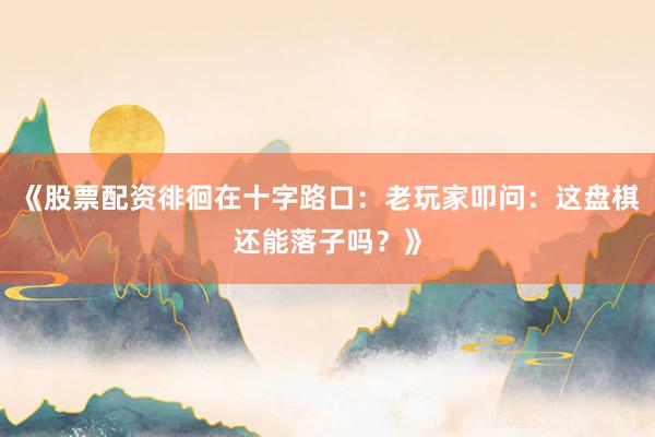 《股票配资徘徊在十字路口：老玩家叩问：这盘棋还能落子吗？》