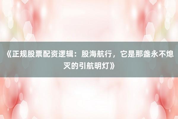 《正规股票配资逻辑：股海航行，它是那盏永不熄灭的引航明灯》