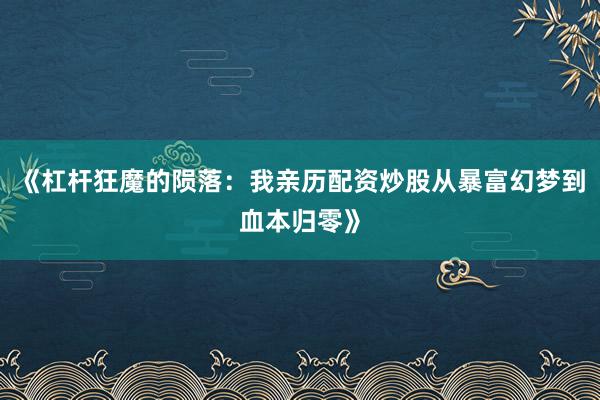 《杠杆狂魔的陨落：我亲历配资炒股从暴富幻梦到血本归零》