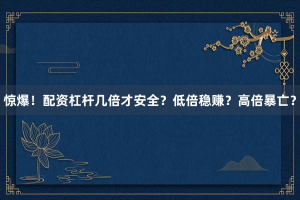 惊爆！配资杠杆几倍才安全？低倍稳赚？高倍暴亡？