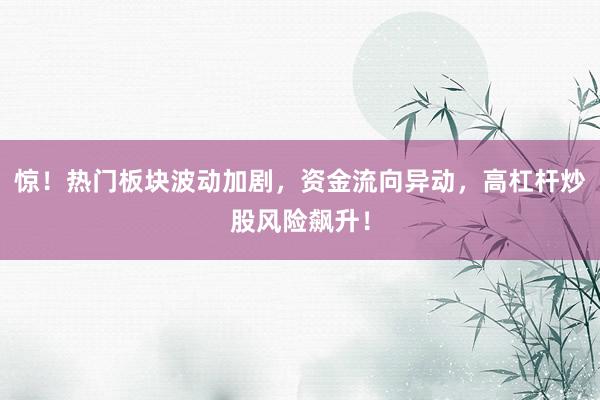 惊！热门板块波动加剧，资金流向异动，高杠杆炒股风险飙升！